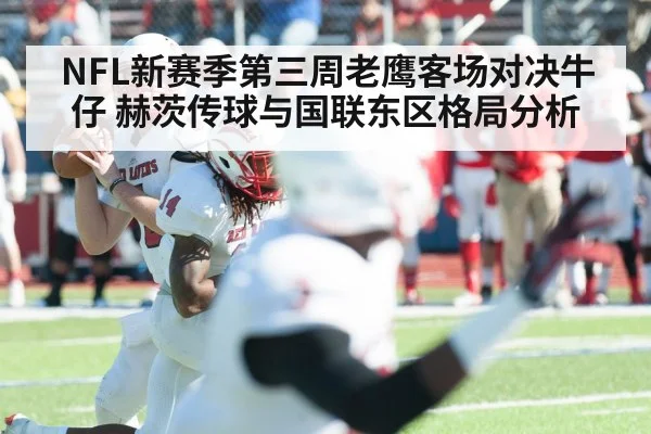 NFL新赛季第三周老鹰客场对决牛仔 赫茨传球与国联东区格局分析