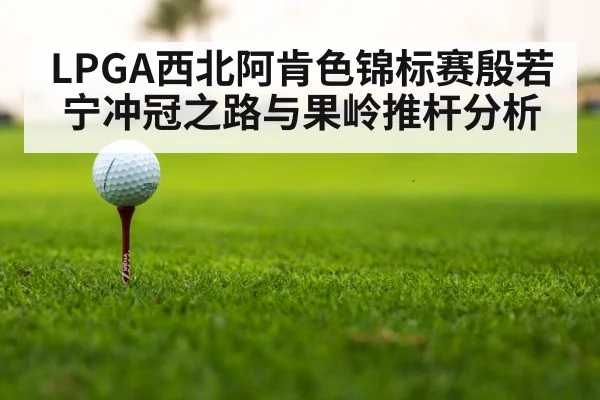 LPGA西北阿肯色锦标赛殷若宁冲冠之路与果岭推杆分析