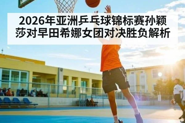 2026年亚洲乒乓球锦标赛孙颖莎对早田希娜女团对决胜负解析